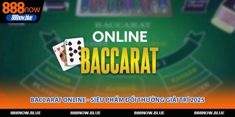 Baccarat Online - Siêu Phẩm Đổi Thưởng Giải Trí 2025